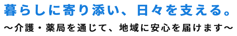暮らしに寄り添い、日々を支える。～介護・薬局を通じて、地域に安心を届けます～
