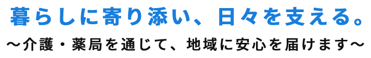 暮らしに寄り添い、日々を支える。～介護・薬局を通じて、地域に安心を届けます～
